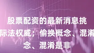 股票配资的最新消息挑战国际法权威；偷换概念、混淆是非