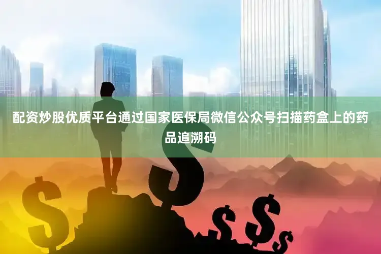 配资炒股优质平台通过国家医保局微信公众号扫描药盒上的药品追溯码