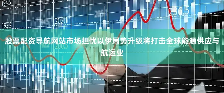 股票配资导航网站市场担忧以伊局势升级将打击全球能源供应与航运业