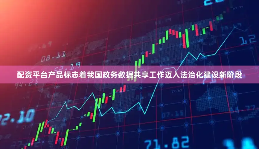 配资平台产品标志着我国政务数据共享工作迈入法治化建设新阶段