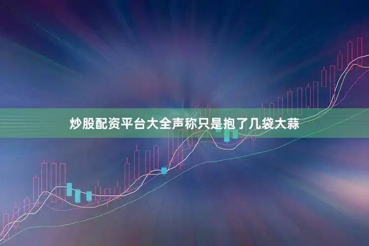炒股配资平台大全声称只是抱了几袋大蒜