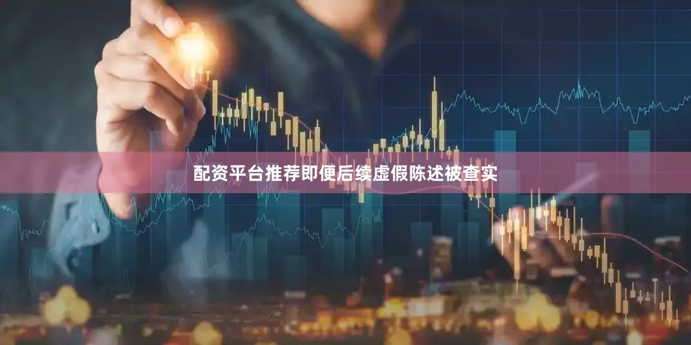 配资平台推荐即便后续虚假陈述被查实