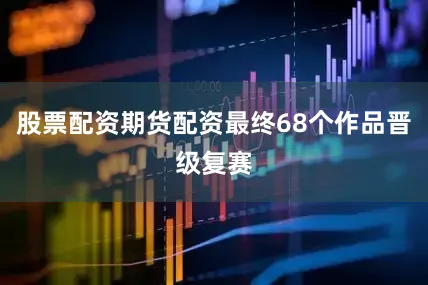 股票配资期货配资最终68个作品晋级复赛