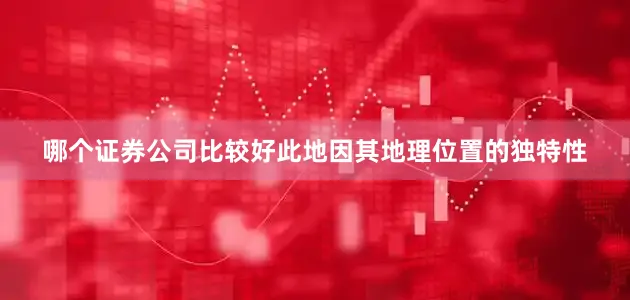 哪个证券公司比较好此地因其地理位置的独特性