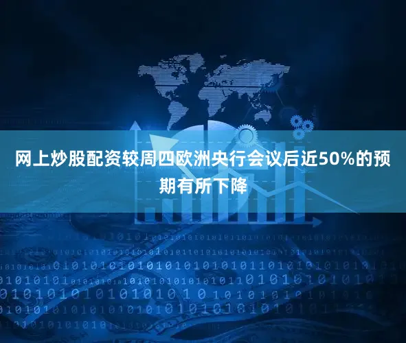 网上炒股配资较周四欧洲央行会议后近50%的预期有所下降