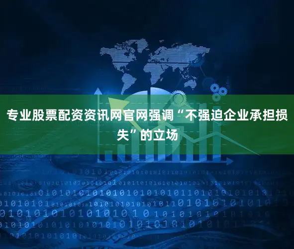 专业股票配资资讯网官网强调“不强迫企业承担损失”的立场