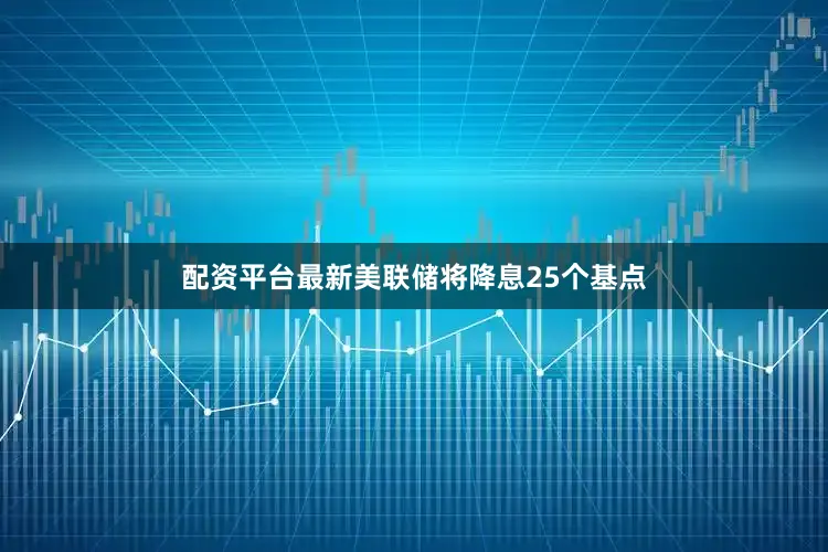 配资平台最新美联储将降息25个基点